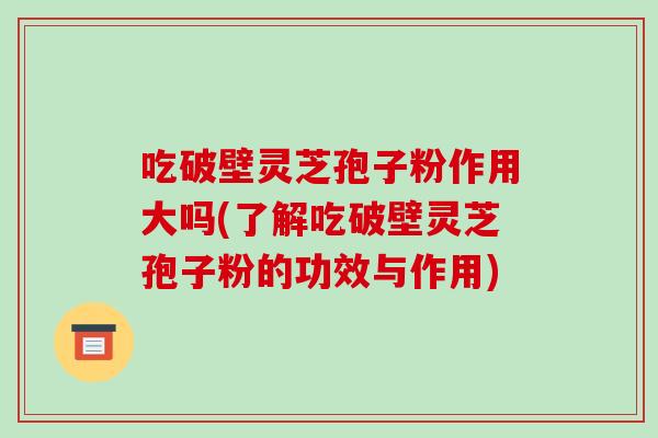 吃破壁灵芝孢子粉作用大吗(了解吃破壁灵芝孢子粉的功效与作用)-第1张图片-破壁灵芝孢子粉研究指南 吃破壁灵芝孢子粉作用大吗(了解吃破壁灵芝孢子粉的功效与作用)-第1张图片-破壁灵芝孢子粉研究指南