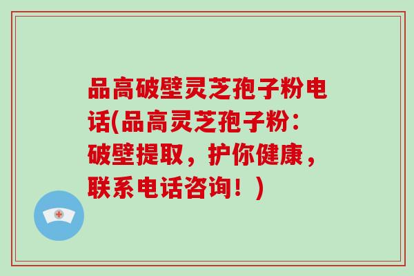 品高破壁灵芝孢子粉电话(品高灵芝孢子粉：破壁提取，护你健康，联系电话咨询！)-第1张图片-破壁灵芝孢子粉研究指南