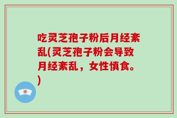 吃灵芝孢子粉后月经紊乱(灵芝孢子粉会导致月经紊乱,女性慎食。)-第1张图片-破壁灵芝孢子粉研究指南 吃灵芝孢子粉后月经紊乱(灵芝孢子粉会导致月经紊乱,女性慎食。)-第1张图片-破壁灵芝孢子粉研究指南