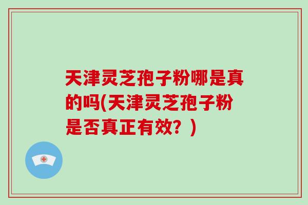 天津灵芝孢子粉哪是真的吗(天津灵芝孢子粉是否真正有效？)-第1张图片-破壁灵芝孢子粉研究指南