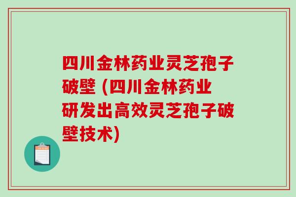 四川金林药业灵芝孢子破壁 (四川金林药业研发出高效灵芝孢子破壁技术)-第1张图片-破壁灵芝孢子粉研究指南