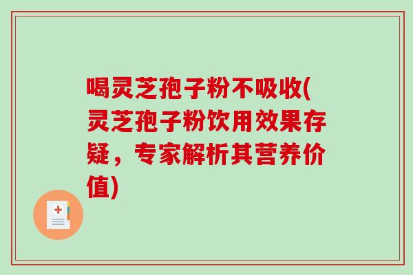 喝灵芝孢子粉不吸收(灵芝孢子粉饮用效果存疑,专家解析其营养价值)-第1张图片-破壁灵芝孢子粉研究指南 喝灵芝孢子粉不吸收(灵芝孢子粉饮用效果存疑,专家解析其营养价值)-第1张图片-破壁灵芝孢子粉研究指南