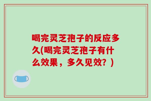 喝完灵芝孢子的反应多久(喝完灵芝孢子有什么效果，多久见效？)-第1张图片-破壁灵芝孢子粉研究指南