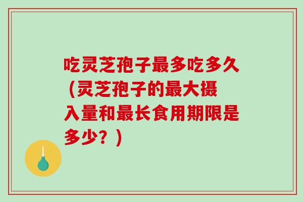 吃灵芝孢子最多吃多久 (灵芝孢子的最大摄入量和最长食用期限是多少？)-第1张图片-破壁灵芝孢子粉研究指南
