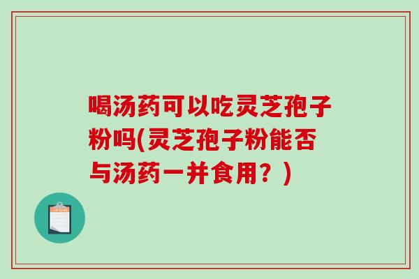 喝汤药可以吃灵芝孢子粉吗(灵芝孢子粉能否与汤药一并食用？)-第1张图片-破壁灵芝孢子粉研究指南