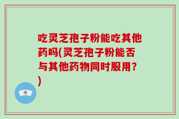 吃灵芝孢子粉能吃其他药吗(灵芝孢子粉能否与其他药物同时服用？)-第1张图片-破壁灵芝孢子粉研究指南