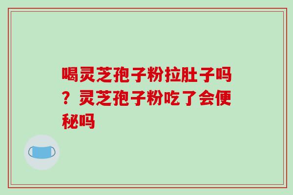喝灵芝孢子粉拉肚子吗？灵芝孢子粉吃了会便秘吗-第1张图片-破壁灵芝孢子粉研究指南