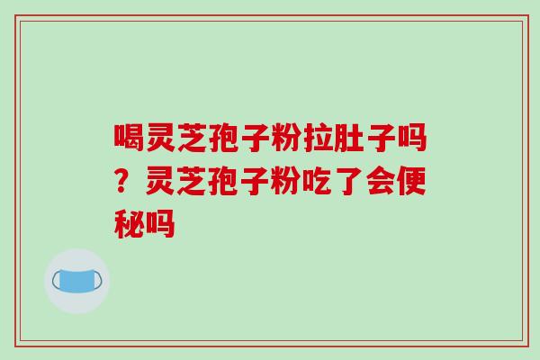 喝灵芝孢子粉拉肚子吗？灵芝孢子粉吃了会便秘吗-第1张图片-破壁灵芝孢子粉研究指南