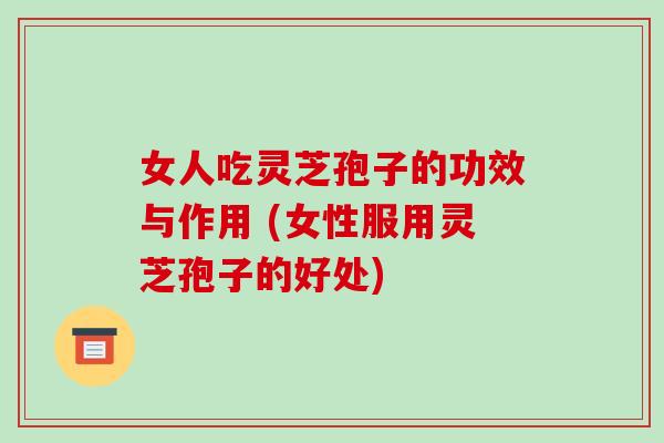 女人吃灵芝孢子的功效与作用 (女性服用灵芝孢子的好处)-第1张图片-破壁灵芝孢子粉研究指南 女人吃灵芝孢子的功效与作用 (女性服用灵芝孢子的好处)-第1张图片-破壁灵芝孢子粉研究指南