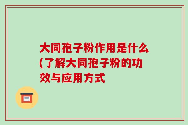 大同孢子粉作用是什么(了解大同孢子粉的功效与应用方式-第1张图片-破壁灵芝孢子粉研究指南