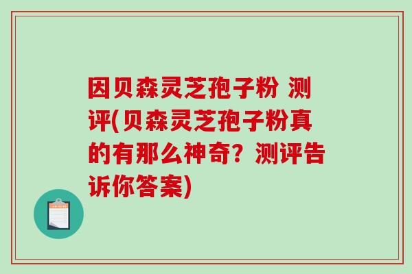 因贝森灵芝孢子粉 测评(贝森灵芝孢子粉真的有那么神奇？测评告诉你答案)-第1张图片-破壁灵芝孢子粉研究指南