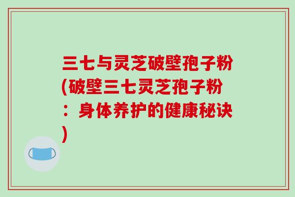 三七与灵芝破壁孢子粉(破壁三七灵芝孢子粉：身体养护的健康秘诀)-第1张图片-破壁灵芝孢子粉研究指南