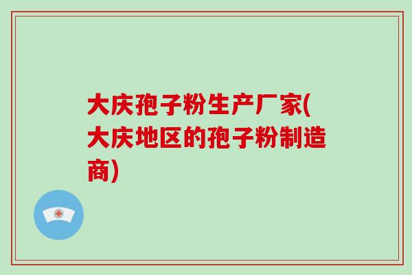 大庆孢子粉生产厂家(大庆地区的孢子粉制造商)-第1张图片-破壁灵芝孢子粉研究指南