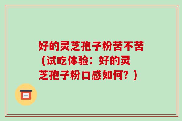 好的灵芝孢子粉苦不苦 (试吃体验:好的灵芝孢子粉口感如何?)-第1张图片-破壁灵芝孢子粉研究指南 好的灵芝孢子粉苦不苦 (试吃体验:好的灵芝孢子粉口感如何?)-第1张图片-破壁灵芝孢子粉研究指南