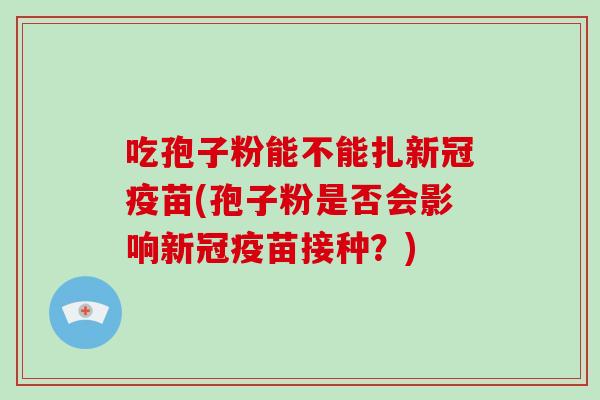吃孢子粉能不能扎新冠疫苗(孢子粉是否会影响新冠疫苗接种?)-第1张图片-破壁灵芝孢子粉研究指南 吃孢子粉能不能扎新冠疫苗(孢子粉是否会影响新冠疫苗接种?)-第1张图片-破壁灵芝孢子粉研究指南