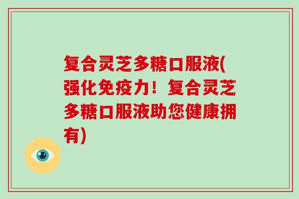 复合灵芝多糖口服液(强化免疫力!复合灵芝多糖口服液助您健康拥有)-第1张图片-破壁灵芝孢子粉研究指南 复合灵芝多糖口服液(强化免疫力!复合灵芝多糖口服液助您健康拥有)-第1张图片-破壁灵芝孢子粉研究指南