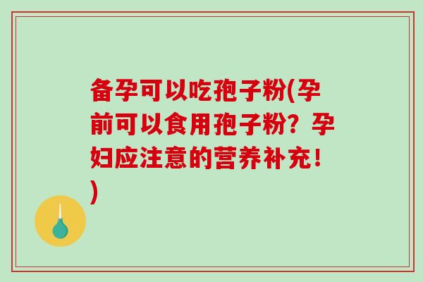 备孕可以吃孢子粉(孕前可以食用孢子粉？孕妇应注意的营养补充！)-第1张图片-破壁灵芝孢子粉研究指南