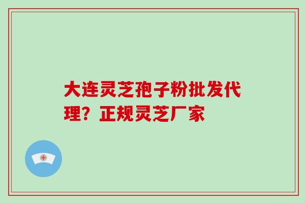 大连灵芝孢子粉批发代理？正规灵芝厂家-第1张图片-破壁灵芝孢子粉研究指南