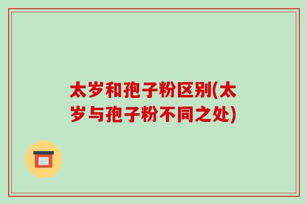 太岁和孢子粉区别(太岁与孢子粉不同之处)-第1张图片-破壁灵芝孢子粉研究指南 太岁和孢子粉区别(太岁与孢子粉不同之处)-第1张图片-破壁灵芝孢子粉研究指南