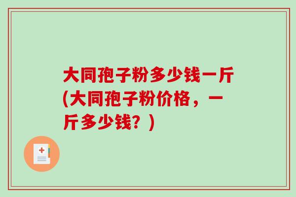 大同孢子粉多少钱一斤(大同孢子粉价格，一斤多少钱？)-第1张图片-破壁灵芝孢子粉研究指南