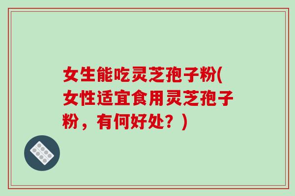 女生能吃灵芝孢子粉(女性适宜食用灵芝孢子粉,有何好处?)-第1张图片-破壁灵芝孢子粉研究指南 女生能吃灵芝孢子粉(女性适宜食用灵芝孢子粉,有何好处?)-第1张图片-破壁灵芝孢子粉研究指南