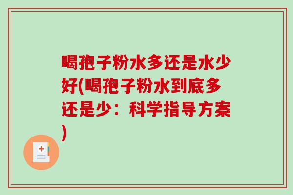 喝孢子粉水多还是水少好(喝孢子粉水到底多还是少:科学指导方案)-第1张图片-破壁灵芝孢子粉研究指南 喝孢子粉水多还是水少好(喝孢子粉水到底多还是少:科学指导方案)-第1张图片-破壁灵芝孢子粉研究指南