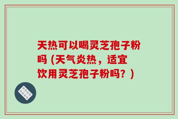 天热可以喝灵芝孢子粉吗 (天气炎热,适宜饮用灵芝孢子粉吗?)-第1张图片-破壁灵芝孢子粉研究指南 天热可以喝灵芝孢子粉吗 (天气炎热,适宜饮用灵芝孢子粉吗?)-第1张图片-破壁灵芝孢子粉研究指南