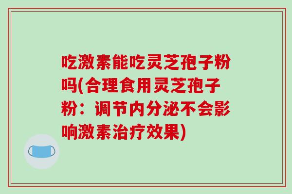 吃激素能吃灵芝孢子粉吗(合理食用灵芝孢子粉：调节内分泌不会影响激素治疗效果)-第1张图片-破壁灵芝孢子粉研究指南