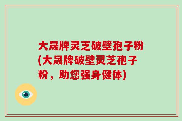 大晟牌灵芝破壁孢子粉(大晟牌破壁灵芝孢子粉,助您强身健体)-第1张图片-破壁灵芝孢子粉研究指南 大晟牌灵芝破壁孢子粉(大晟牌破壁灵芝孢子粉,助您强身健体)-第1张图片-破壁灵芝孢子粉研究指南