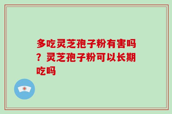 多吃灵芝孢子粉有害吗？灵芝孢子粉可以长期吃吗-第1张图片-破壁灵芝孢子粉研究指南