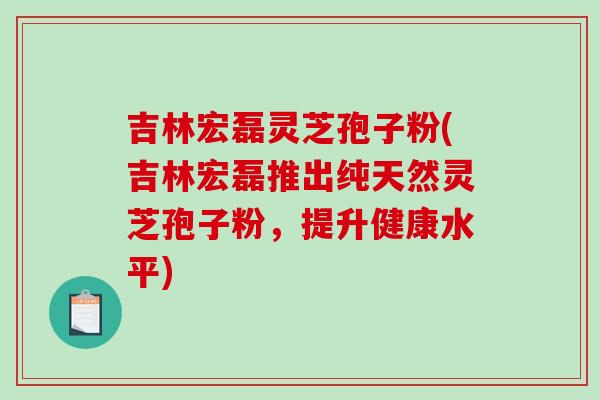 吉林宏磊灵芝孢子粉(吉林宏磊推出纯天然灵芝孢子粉,提升健康水平)-第1张图片-破壁灵芝孢子粉研究指南 吉林宏磊灵芝孢子粉(吉林宏磊推出纯天然灵芝孢子粉,提升健康水平)-第1张图片-破壁灵芝孢子粉研究指南