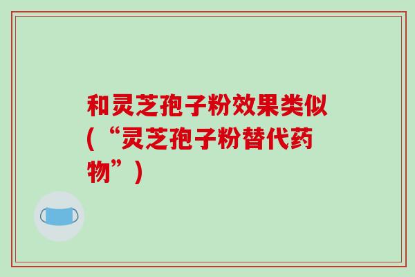 和灵芝孢子粉效果类似(“灵芝孢子粉替代药物”)-第1张图片-破壁灵芝孢子粉研究指南