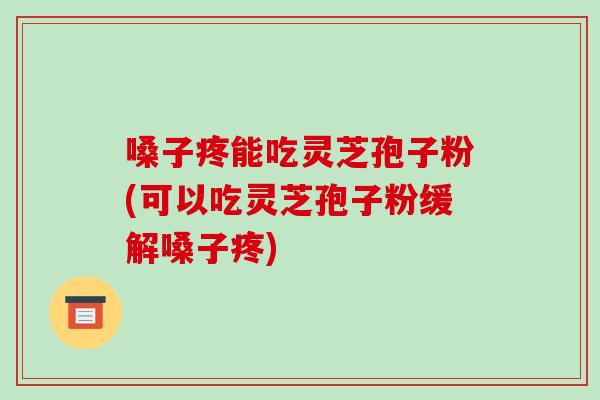 嗓子疼能吃灵芝孢子粉(可以吃灵芝孢子粉缓解嗓子疼)-第1张图片-破壁灵芝孢子粉研究指南 嗓子疼能吃灵芝孢子粉(可以吃灵芝孢子粉缓解嗓子疼)-第1张图片-破壁灵芝孢子粉研究指南