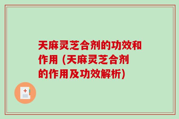 天麻灵芝合剂的功效和作用 (天麻灵芝合剂的作用及功效解析)-第1张图片-破壁灵芝孢子粉研究指南 天麻灵芝合剂的功效和作用 (天麻灵芝合剂的作用及功效解析)-第1张图片-破壁灵芝孢子粉研究指南