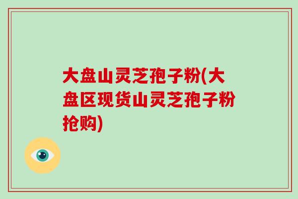 大盘山灵芝孢子粉(大盘区现货山灵芝孢子粉抢购)-第1张图片-破壁灵芝孢子粉研究指南 大盘山灵芝孢子粉(大盘区现货山灵芝孢子粉抢购)-第1张图片-破壁灵芝孢子粉研究指南
