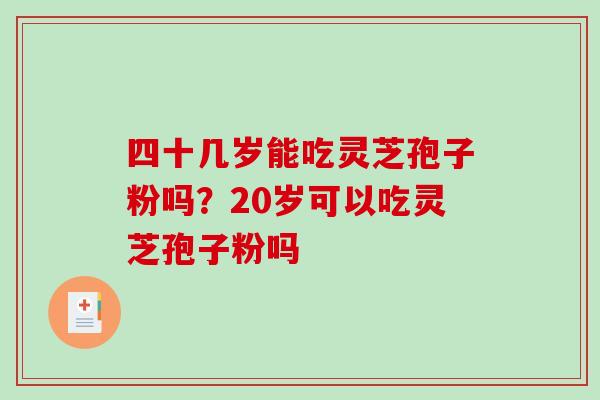 四十几岁能吃灵芝孢子粉吗?20岁可以吃灵芝孢子粉吗-第1张图片-破壁灵芝孢子粉研究指南 四十几岁能吃灵芝孢子粉吗?20岁可以吃灵芝孢子粉吗-第1张图片-破壁灵芝孢子粉研究指南