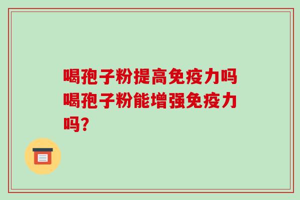 喝孢子粉提高免疫力吗喝孢子粉能增强免疫力吗?-第1张图片-破壁灵芝孢子粉研究指南 喝孢子粉提高免疫力吗喝孢子粉能增强免疫力吗?-第1张图片-破壁灵芝孢子粉研究指南