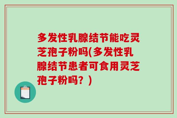 多发性乳腺结节能吃灵芝孢子粉吗(多发性乳腺结节患者可食用灵芝孢子粉吗？)-第1张图片-破壁灵芝孢子粉研究指南