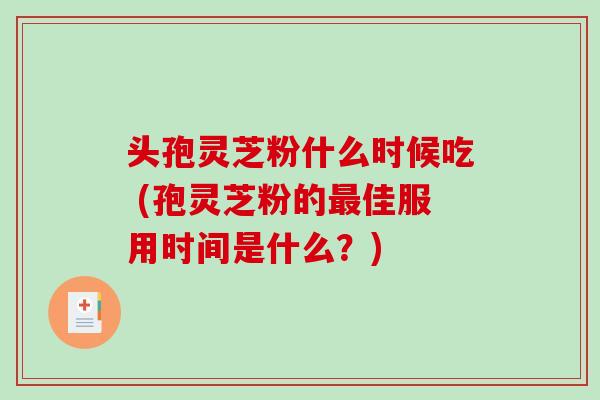 头孢灵芝粉什么时候吃 (孢灵芝粉的最佳服用时间是什么？)-第1张图片-破壁灵芝孢子粉研究指南