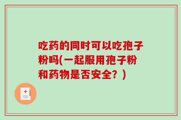 吃药的同时可以吃孢子粉吗(一起服用孢子粉和药物是否安全?)-第1张图片-破壁灵芝孢子粉研究指南 吃药的同时可以吃孢子粉吗(一起服用孢子粉和药物是否安全?)-第1张图片-破壁灵芝孢子粉研究指南