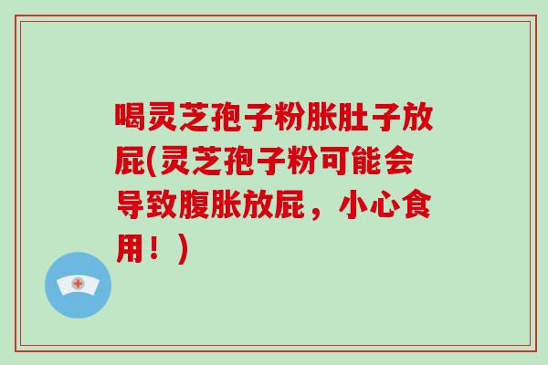 喝灵芝孢子粉胀肚子放屁(灵芝孢子粉可能会导致腹胀放屁，小心食用！)-第1张图片-破壁灵芝孢子粉研究指南
