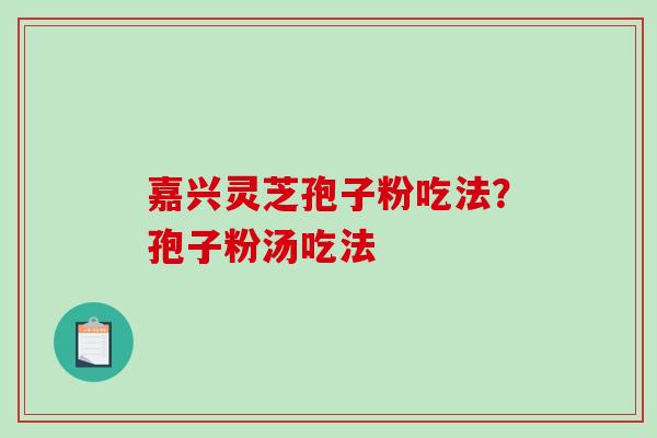 嘉兴灵芝孢子粉吃法?孢子粉汤吃法-第1张图片-破壁灵芝孢子粉研究指南 嘉兴灵芝孢子粉吃法?孢子粉汤吃法-第1张图片-破壁灵芝孢子粉研究指南
