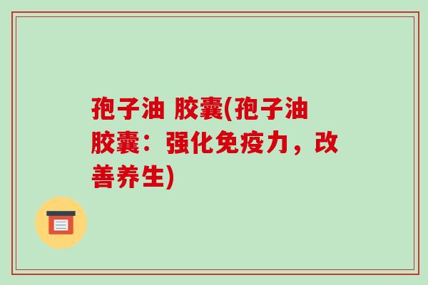 孢子油 胶囊(孢子油胶囊：强化免疫力，改善养生)-第1张图片-破壁灵芝孢子粉研究指南