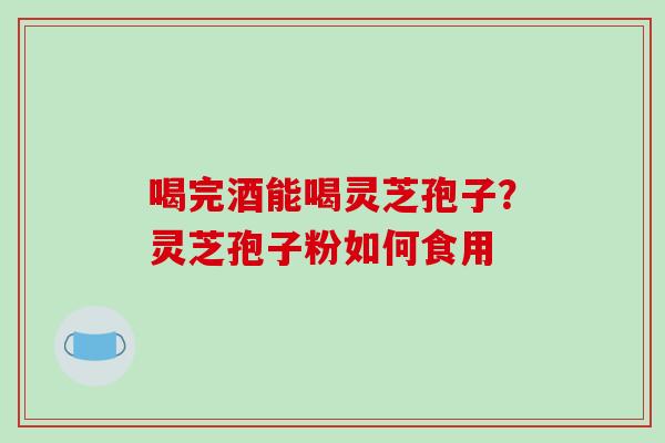 喝完酒能喝灵芝孢子?灵芝孢子粉如何食用-第1张图片-破壁灵芝孢子粉研究指南 喝完酒能喝灵芝孢子?灵芝孢子粉如何食用-第1张图片-破壁灵芝孢子粉研究指南