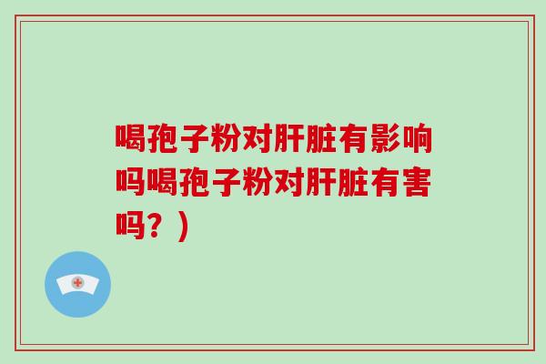喝孢子粉对肝脏有影响吗喝孢子粉对肝脏有害吗？)-第1张图片-破壁灵芝孢子粉研究指南