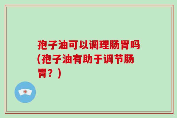 孢子油可以调理肠胃吗(孢子油有助于调节肠胃？)-第1张图片-破壁灵芝孢子粉研究指南