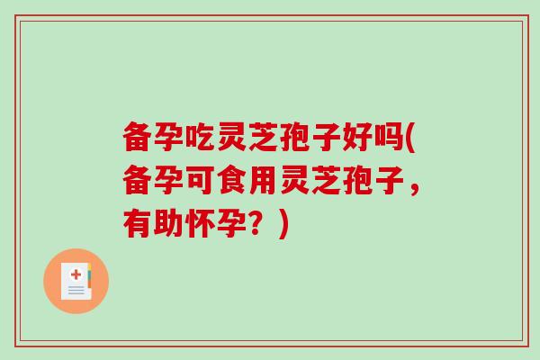 备孕吃灵芝孢子好吗(备孕可食用灵芝孢子,有助怀孕?)-第1张图片-破壁灵芝孢子粉研究指南 备孕吃灵芝孢子好吗(备孕可食用灵芝孢子,有助怀孕?)-第1张图片-破壁灵芝孢子粉研究指南