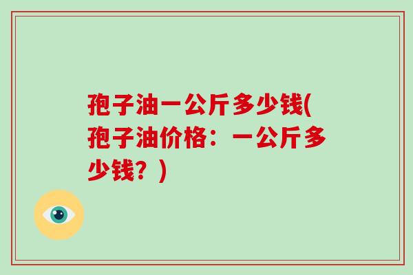 孢子油一公斤多少钱(孢子油价格：一公斤多少钱？)-第1张图片-破壁灵芝孢子粉研究指南