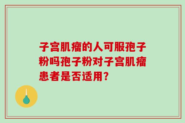 子宫肌瘤的人可服孢子粉吗孢子粉对子宫肌瘤患者是否适用?-第1张图片-破壁灵芝孢子粉研究指南 子宫肌瘤的人可服孢子粉吗孢子粉对子宫肌瘤患者是否适用?-第1张图片-破壁灵芝孢子粉研究指南