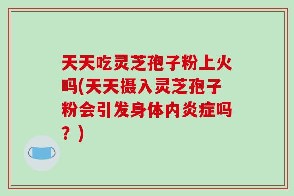 天天吃灵芝孢子粉上火吗(天天摄入灵芝孢子粉会引发身体内炎症吗?)-第1张图片-破壁灵芝孢子粉研究指南 天天吃灵芝孢子粉上火吗(天天摄入灵芝孢子粉会引发身体内炎症吗?)-第1张图片-破壁灵芝孢子粉研究指南